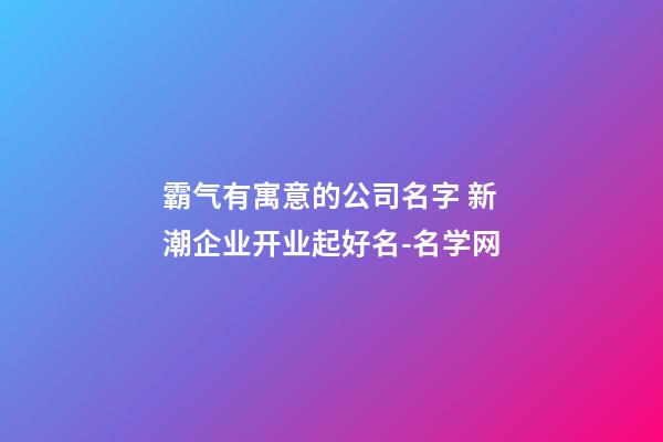 霸气有寓意的公司名字 新潮企业开业起好名-名学网-第1张-公司起名-玄机派